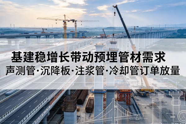 察布查尔基建稳增长带动预埋监测管材需求,声测管、沉降板、注浆管订单持续放量